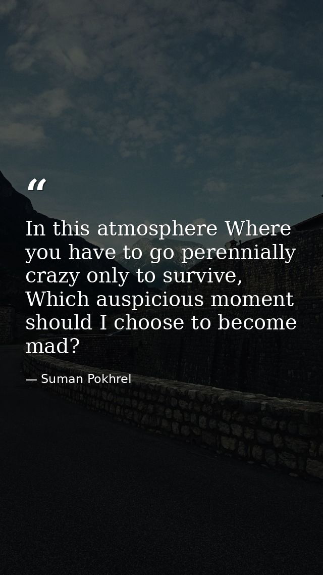 In this atmosphere Where you have to go perennially crazy only to survive, Which auspicious moment should I choose to be — Suman Pokhrel