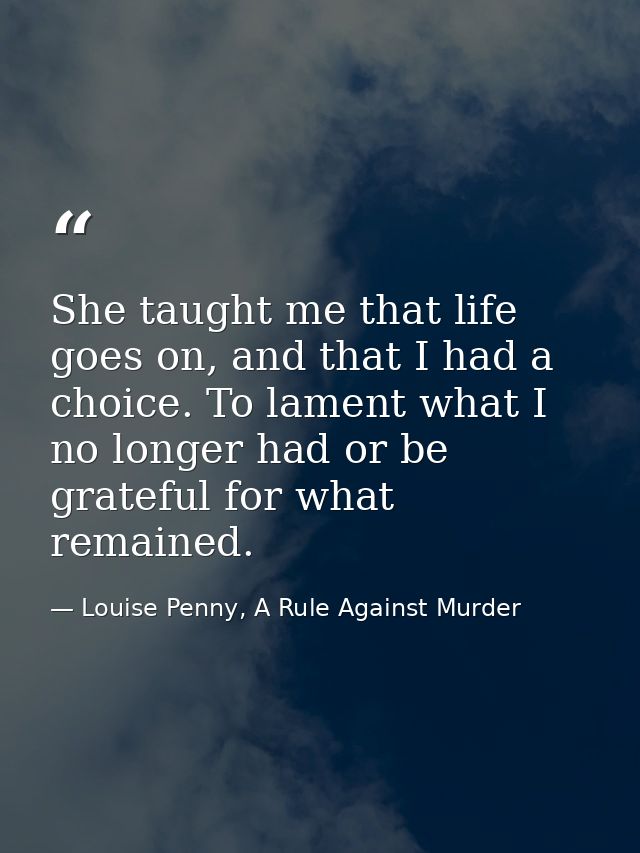 She taught me that life goes on, and that I had a choice. To lament what I no longer had or be grateful for what remaine — Louise Penny, A Rule Against Murder