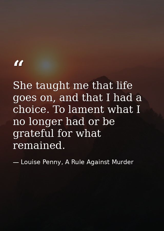 She taught me that life goes on, and that I had a choice. To lament what I no longer had or be grateful for what remaine — Louise Penny, A Rule Against Murder