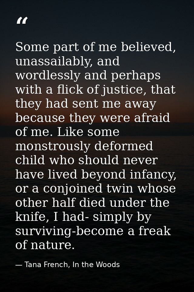 Some part of me believed, unassailably, and wordlessly and perhaps with a flick of justice, that they had sent me away b — Tana French, In the Woods