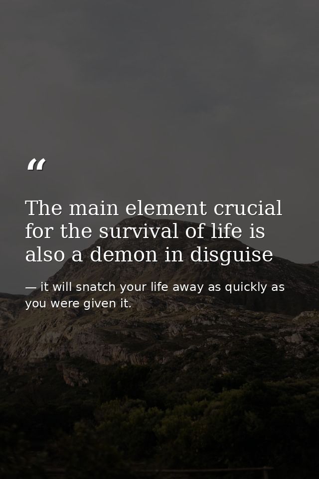 The main element crucial for the survival of life is also a demon in disguise — it will snatch your life away as quickly as you were given it.