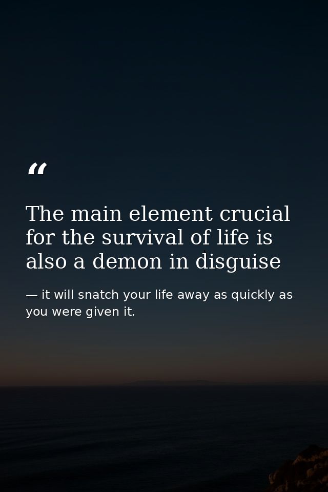 The main element crucial for the survival of life is also a demon in disguise — it will snatch your life away as quickly as you were given it.