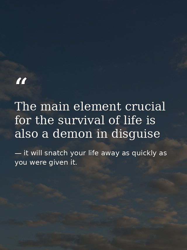 The main element crucial for the survival of life is also a demon in disguise — it will snatch your life away as quickly as you were given it.