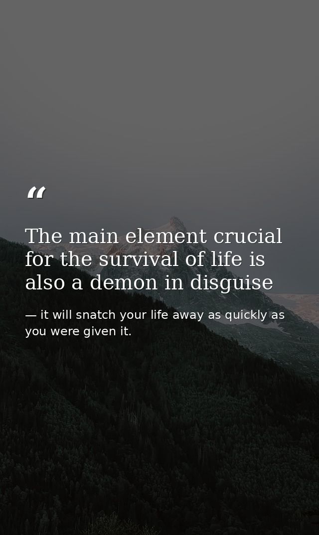 The main element crucial for the survival of life is also a demon in disguise — it will snatch your life away as quickly as you were given it.