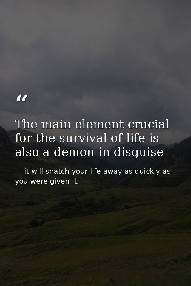 The main element crucial for the survival of life is also a demon in disguise — it will snatch your life away as quickly as you were given it.
