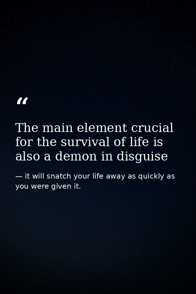 The main element crucial for the survival of life is also a demon in disguise — it will snatch your life away as quickly as you were given it.