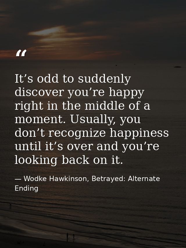 It’s odd to suddenly discover you’re happy right in the middle of a moment. Usually, you don’t recognize happiness until — Wodke Hawkinson, Betrayed: Alternate Ending