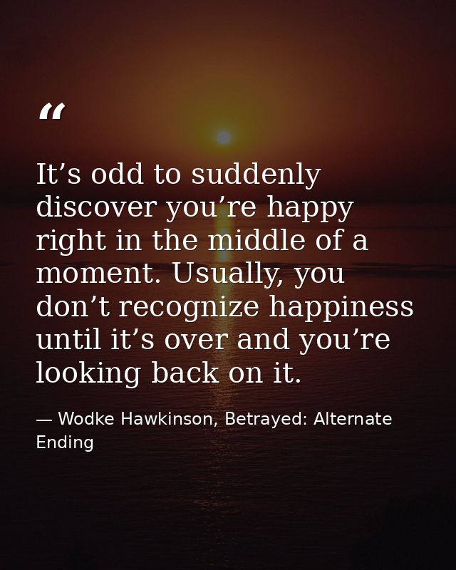 It’s odd to suddenly discover you’re happy right in the middle of a moment. Usually, you don’t recognize happiness until — Wodke Hawkinson, Betrayed: Alternate Ending