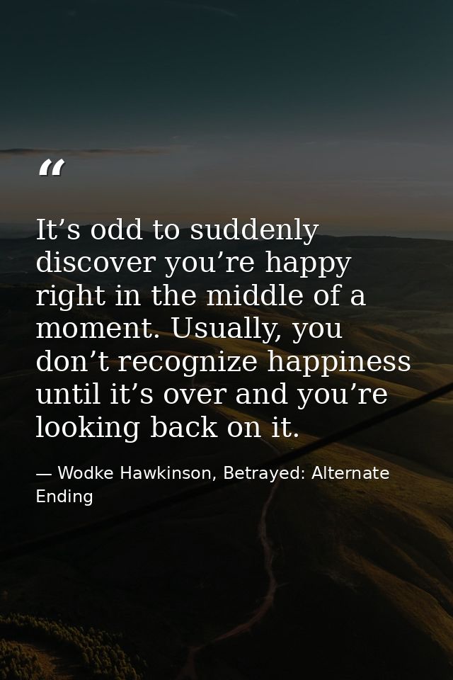 It’s odd to suddenly discover you’re happy right in the middle of a moment. Usually, you don’t recognize happiness until — Wodke Hawkinson, Betrayed: Alternate Ending
