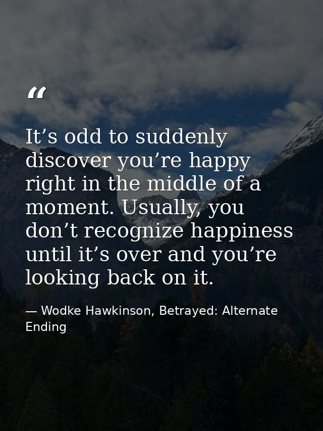 It’s odd to suddenly discover you’re happy right in the middle of a moment. Usually, you don’t recognize happiness until — Wodke Hawkinson, Betrayed: Alternate Ending