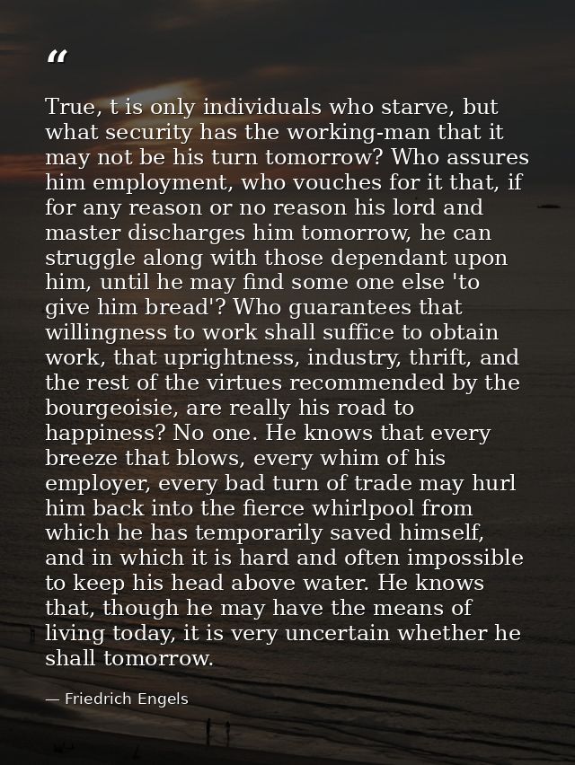 True, t is only individuals who starve, but what security has the working-man that it may not be his turn tomorrow? Who  — Friedrich Engels