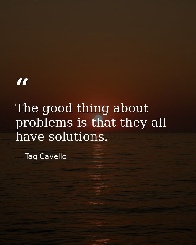 The good thing about problems is that they all have solutions. — Tag Cavello