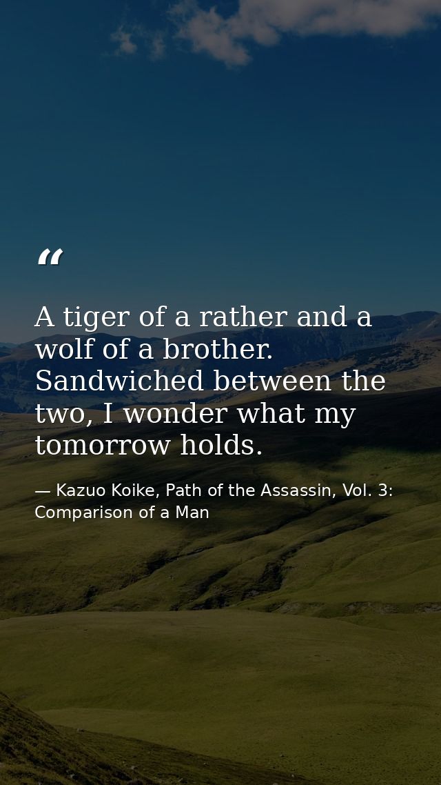 A tiger of a rather and a wolf of a brother. Sandwiched between the two, I wonder what my tomorrow holds. — Kazuo Koike, Path of the Assassin, Vol. 3: Comparison of a Man