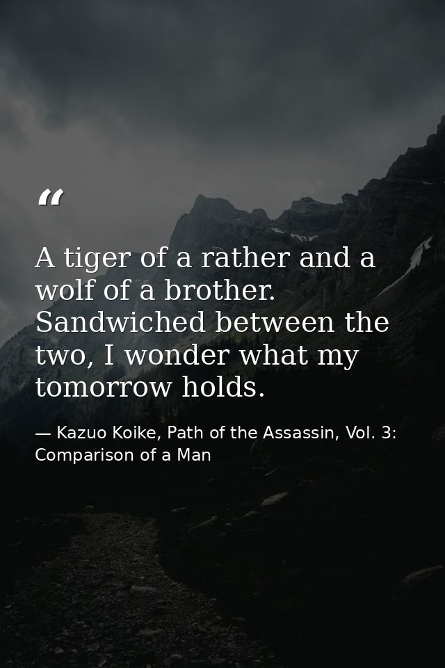 A tiger of a rather and a wolf of a brother. Sandwiched between the two, I wonder what my tomorrow holds. — Kazuo Koike, Path of the Assassin, Vol. 3: Comparison of a Man