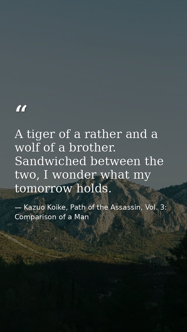 A tiger of a rather and a wolf of a brother. Sandwiched between the two, I wonder what my tomorrow holds. — Kazuo Koike, Path of the Assassin, Vol. 3: Comparison of a Man