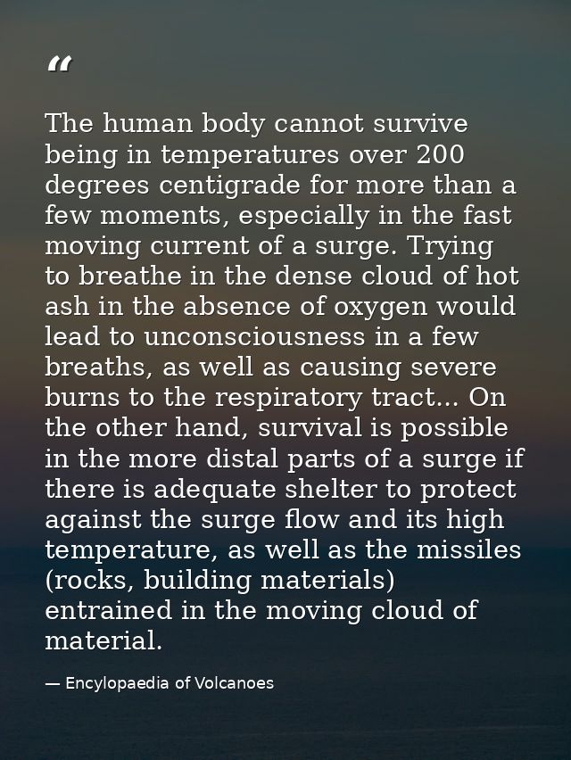 The human body cannot survive being in temperatures over 200 degrees centigrade for more than a few moments, especially  — Encylopaedia of Volcanoes