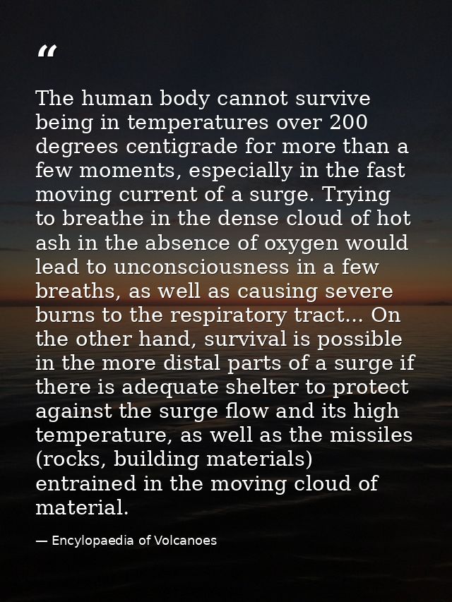 The human body cannot survive being in temperatures over 200 degrees centigrade for more than a few moments, especially  — Encylopaedia of Volcanoes