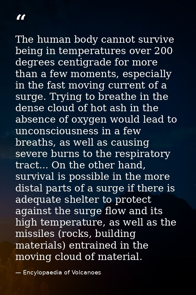 The human body cannot survive being in temperatures over 200 degrees centigrade for more than a few moments, especially  — Encylopaedia of Volcanoes