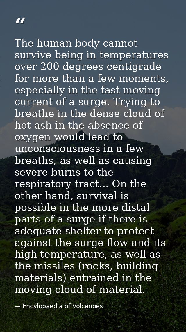 The human body cannot survive being in temperatures over 200 degrees centigrade for more than a few moments, especially  — Encylopaedia of Volcanoes