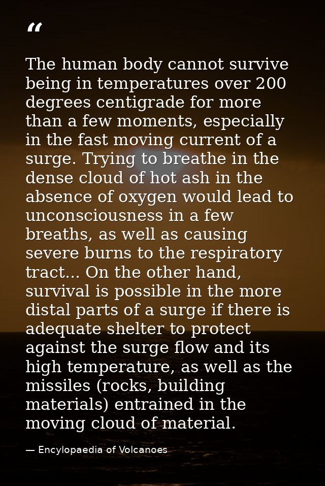 The human body cannot survive being in temperatures over 200 degrees centigrade for more than a few moments, especially  — Encylopaedia of Volcanoes