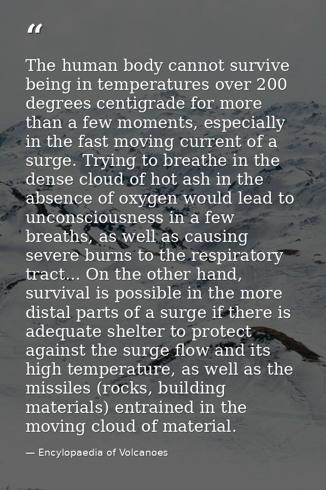 The human body cannot survive being in temperatures over 200 degrees centigrade for more than a few moments, especially  — Encylopaedia of Volcanoes