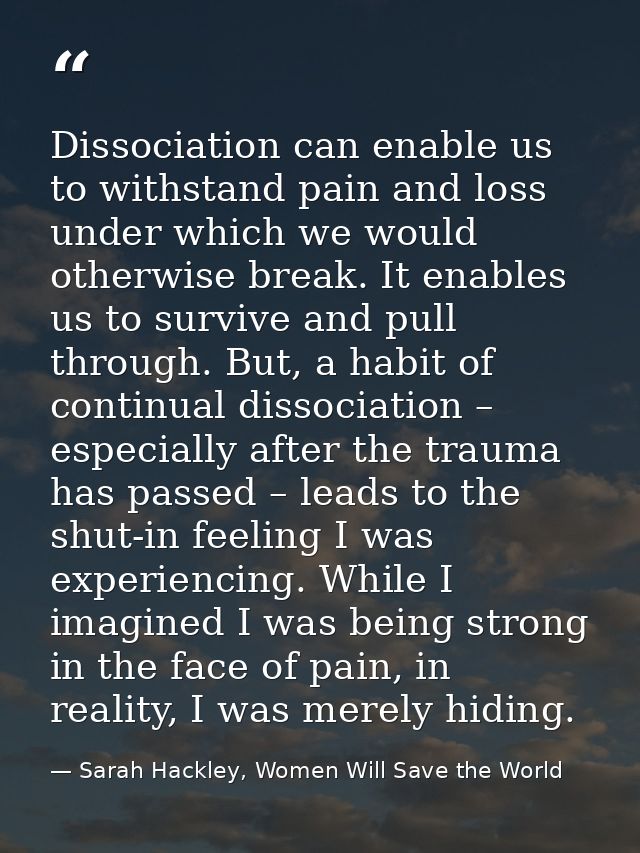 Dissociation can enable us to withstand pain and loss under which we would otherwise break. It enables us to survive and — Sarah Hackley, Women Will Save the World