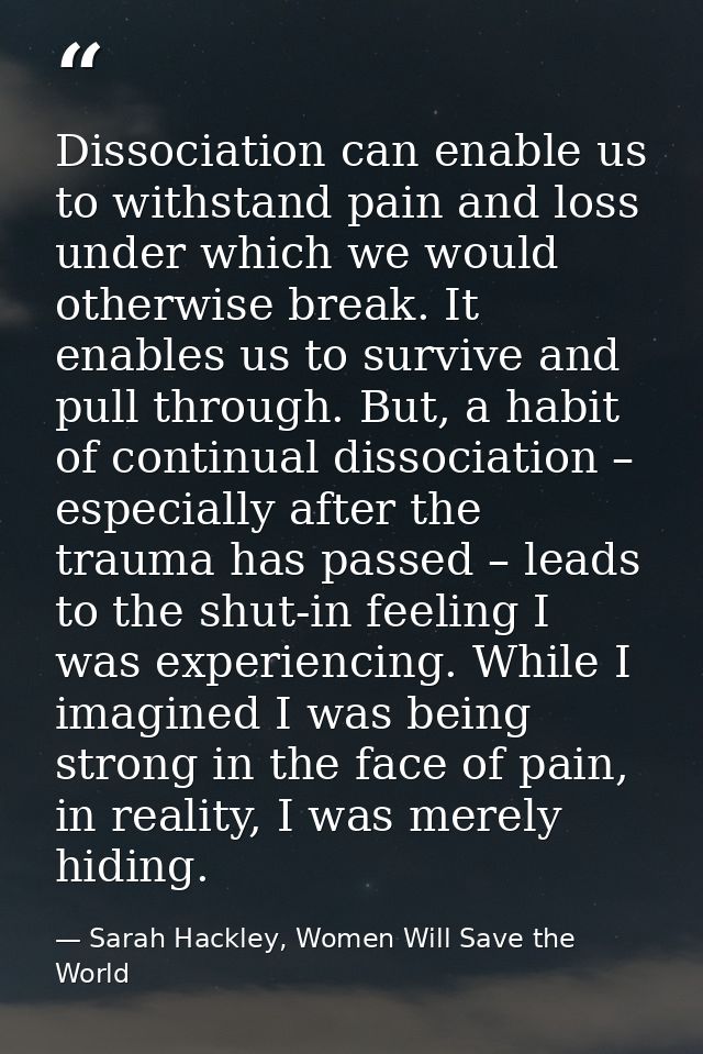 Dissociation can enable us to withstand pain and loss under which we would otherwise break. It enables us to survive and — Sarah Hackley, Women Will Save the World
