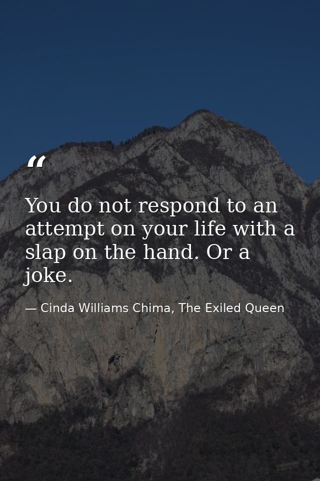 You do not respond to an attempt on your life with a slap on the hand. Or a joke. — Cinda Williams Chima, The Exiled Queen