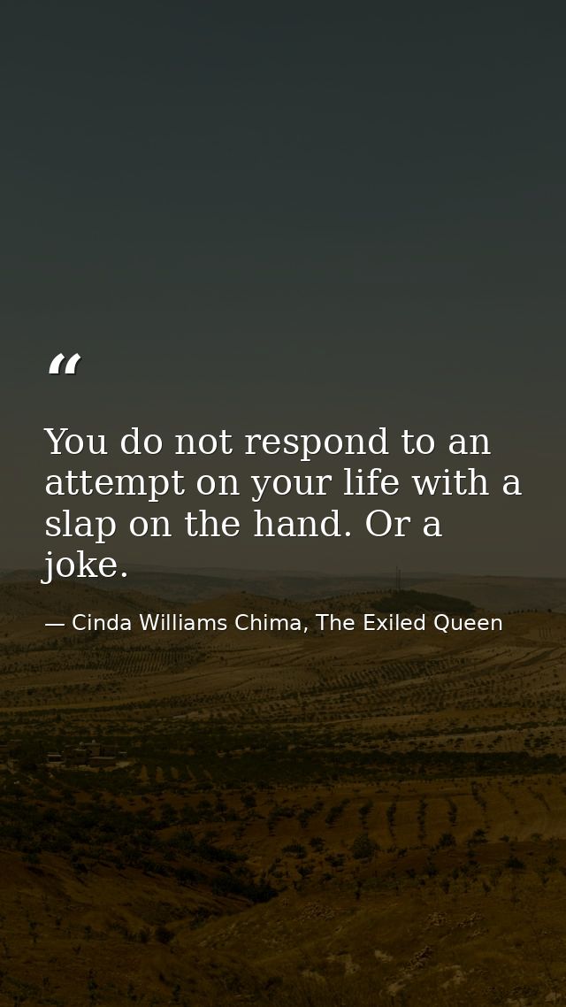 You do not respond to an attempt on your life with a slap on the hand. Or a joke. — Cinda Williams Chima, The Exiled Queen