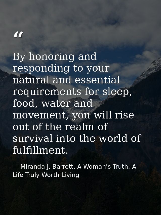 By honoring and responding to your natural and essential requirements for sleep, food, water and movement, you will rise — Miranda J. Barrett, A Woman's Truth: A Life Truly Worth Living