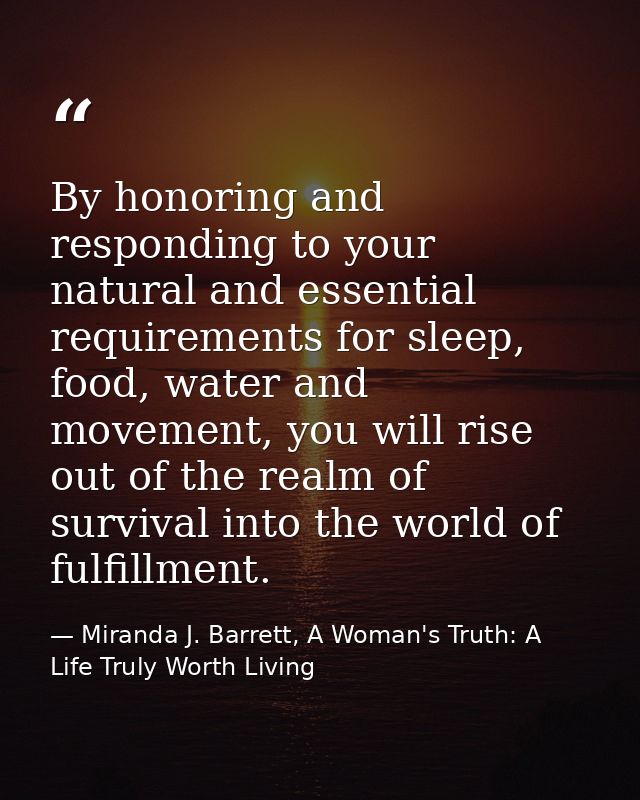 By honoring and responding to your natural and essential requirements for sleep, food, water and movement, you will rise — Miranda J. Barrett, A Woman's Truth: A Life Truly Worth Living