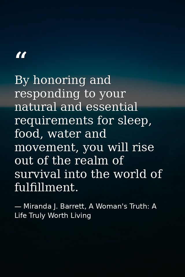 By honoring and responding to your natural and essential requirements for sleep, food, water and movement, you will rise — Miranda J. Barrett, A Woman's Truth: A Life Truly Worth Living