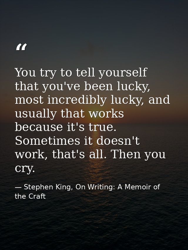 You try to tell yourself that you've been lucky, most incredibly lucky, and usually that works because it's true. Someti — Stephen King, On Writing: A Memoir of the Craft