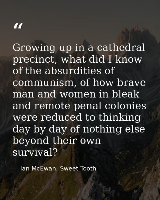 Growing up in a cathedral precinct, what did I know of the absurdities of communism, of how brave man and women in bleak — Ian McEwan, Sweet Tooth