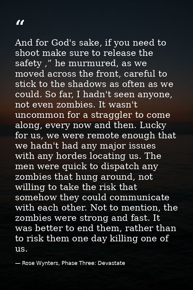 And for God's sake, if you need to shoot make sure to release the safety ,” he murmured, as we moved across the front, c — Rose Wynters, Phase Three: Devastate