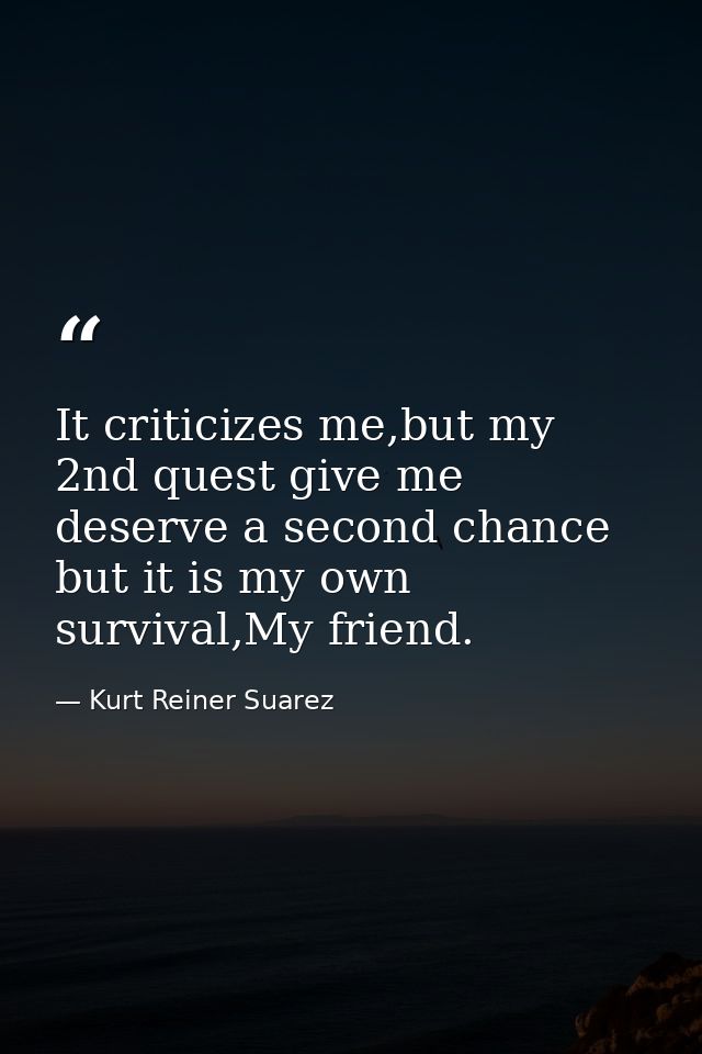 It criticizes me,but my 2nd quest give me deserve a second chance but it is my own survival,My friend. — Kurt Reiner Suarez