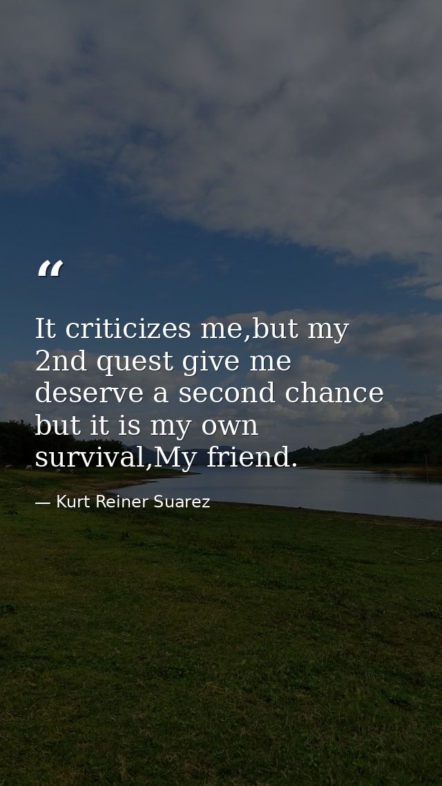 It criticizes me,but my 2nd quest give me deserve a second chance but it is my own survival,My friend. — Kurt Reiner Suarez