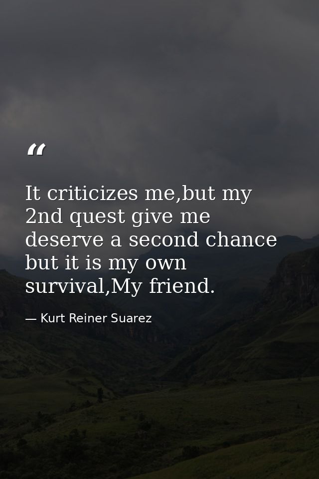 It criticizes me,but my 2nd quest give me deserve a second chance but it is my own survival,My friend. — Kurt Reiner Suarez