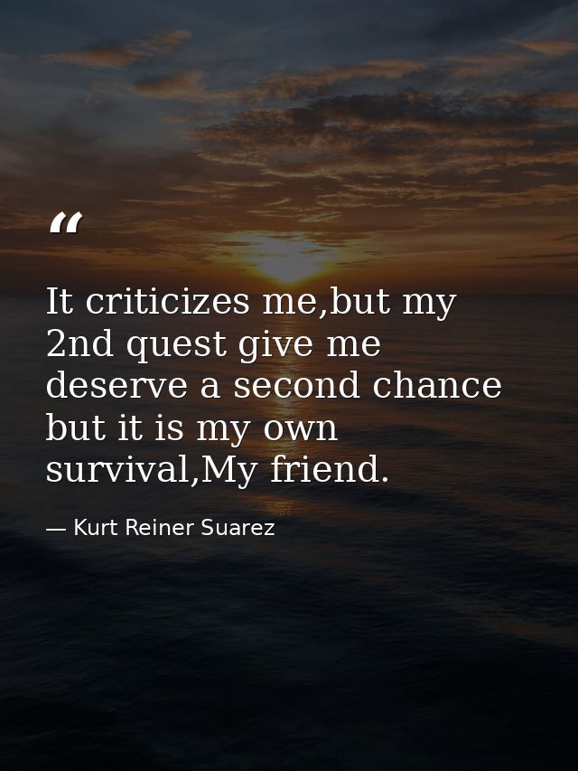 It criticizes me,but my 2nd quest give me deserve a second chance but it is my own survival,My friend. — Kurt Reiner Suarez