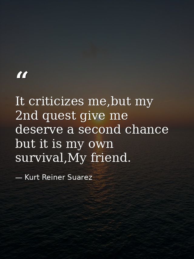 It criticizes me,but my 2nd quest give me deserve a second chance but it is my own survival,My friend. — Kurt Reiner Suarez
