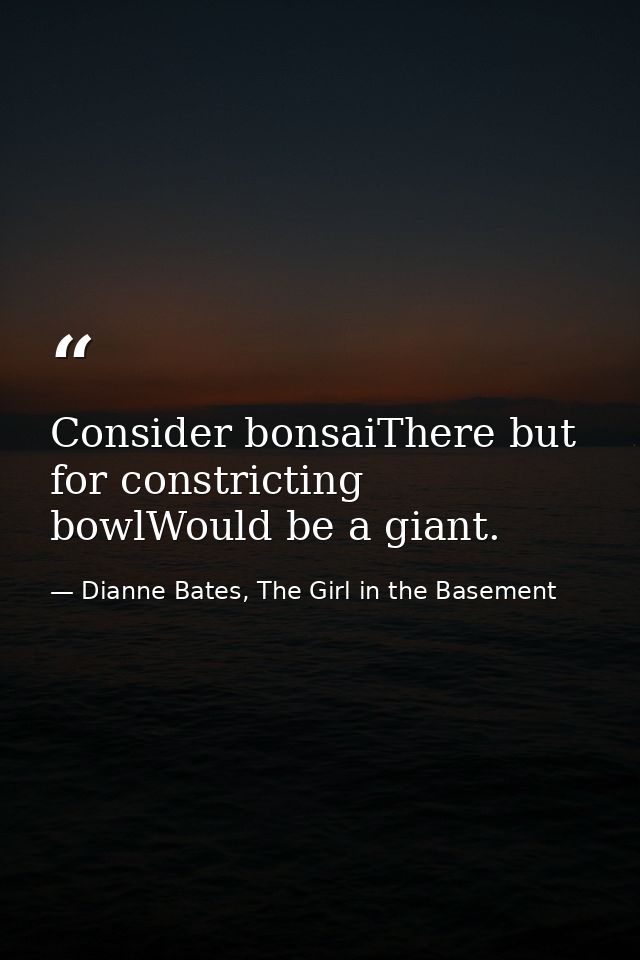 Consider bonsaiThere but for constricting bowlWould be a giant. — Dianne Bates, The Girl in the Basement
