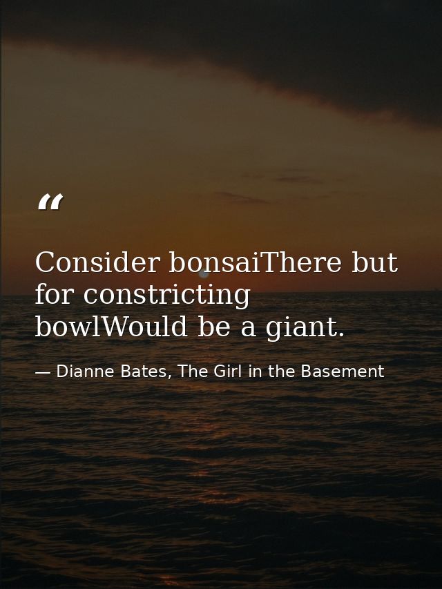 Consider bonsaiThere but for constricting bowlWould be a giant. — Dianne Bates, The Girl in the Basement