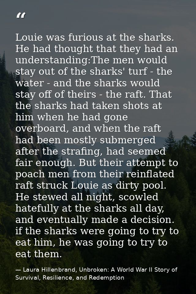 Louie was furious at the sharks. He had thought that they had an understanding:The men would stay out of the sharks' tur — Laura Hillenbrand, Unbroken: A World War II Story of Survival, Resilience, and Redemption