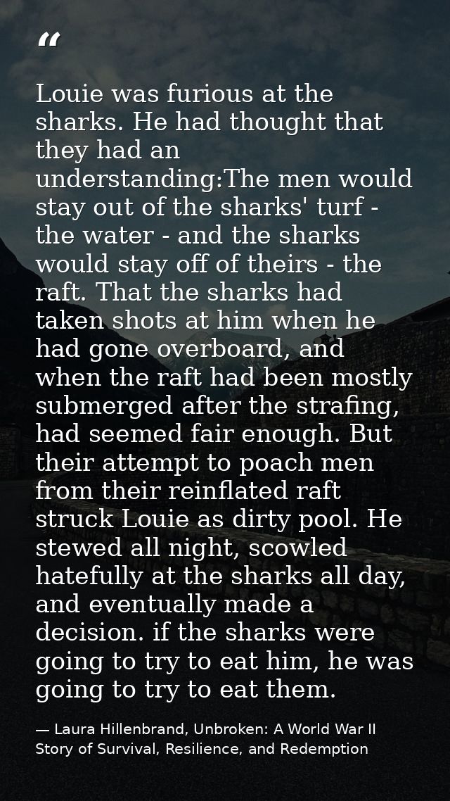 Louie was furious at the sharks. He had thought that they had an understanding:The men would stay out of the sharks' tur — Laura Hillenbrand, Unbroken: A World War II Story of Survival, Resilience, and Redemption