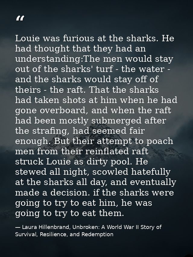 Louie was furious at the sharks. He had thought that they had an understanding:The men would stay out of the sharks' tur — Laura Hillenbrand, Unbroken: A World War II Story of Survival, Resilience, and Redemption