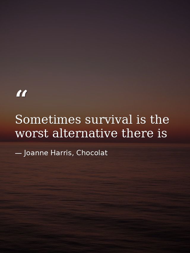 Sometimes survival is the worst alternative there is — Joanne Harris, Chocolat