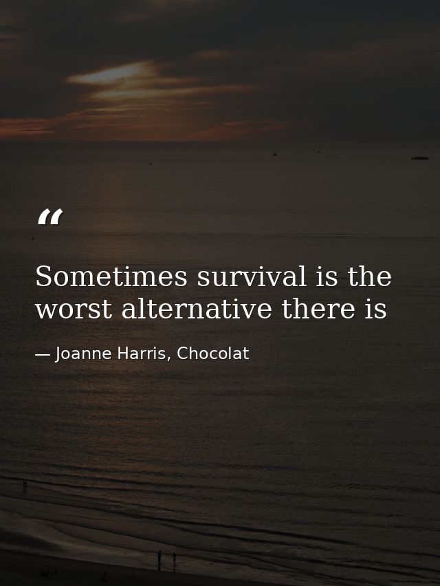Sometimes survival is the worst alternative there is — Joanne Harris, Chocolat