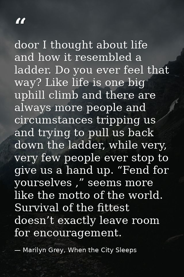 door I thought about life and how it resembled a ladder. Do you ever feel that way? Like life is one big uphill climb an — Marilyn Grey, When the City Sleeps