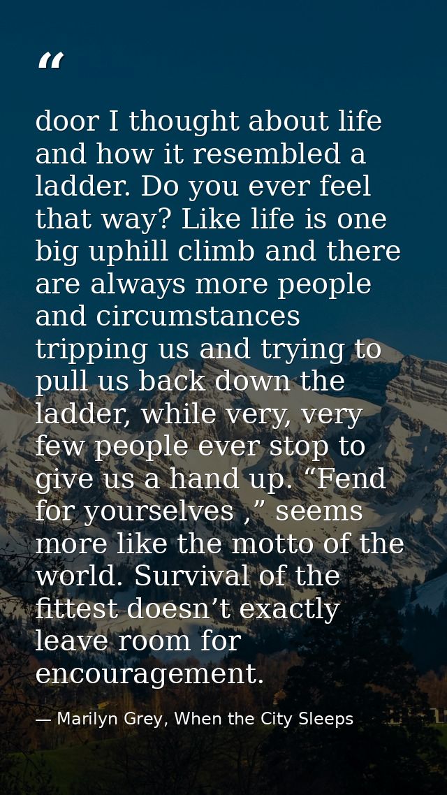 door I thought about life and how it resembled a ladder. Do you ever feel that way? Like life is one big uphill climb an — Marilyn Grey, When the City Sleeps