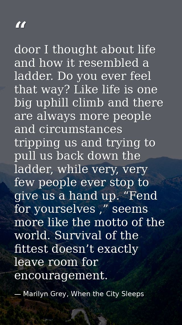 door I thought about life and how it resembled a ladder. Do you ever feel that way? Like life is one big uphill climb an — Marilyn Grey, When the City Sleeps